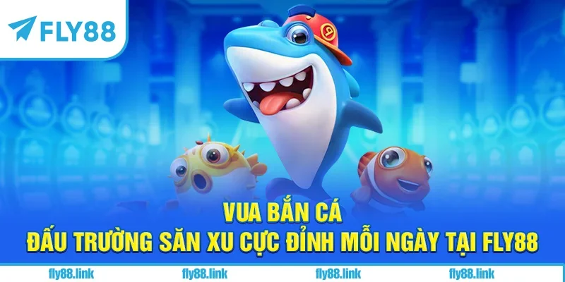 Vua Bắn Cá - Đấu Trường Săn Xu Cực Đỉnh Mỗi Ngaày Tại FLY88